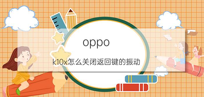 oppo k10x怎么关闭返回键的振动 vivok10相机用法？